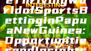 "Exploring the Thriving World of Sports Betting in Papua New Guinea: Opportunities and Insights"