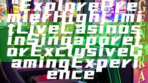 "Explore Premier High Limit Live Casinos in Singapore for Exclusive Gaming Experience"