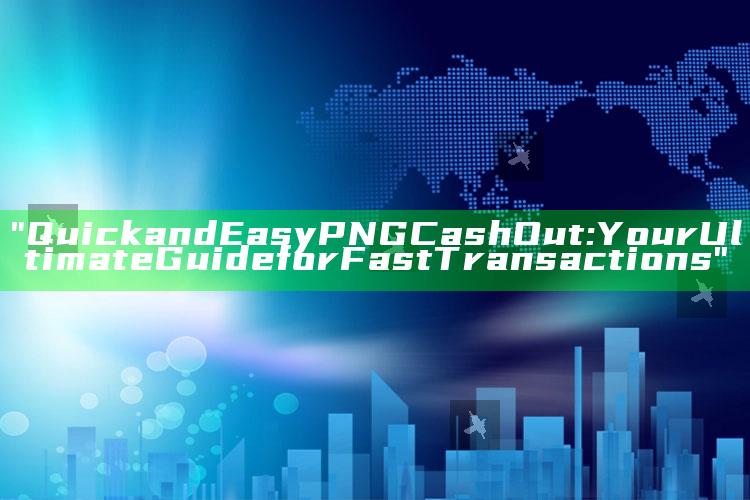 "Quick and Easy PNG Cash Out: Your Ultimate Guide for Fast Transactions"